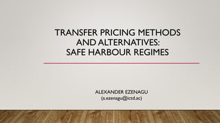 TRANSFER PRICING METHODS
AND ALTERNATIVES:
SAFE HARBOUR REGIMES
ALEXANDER EZENAGU
(a.ezenagu@ictd.ac)
 