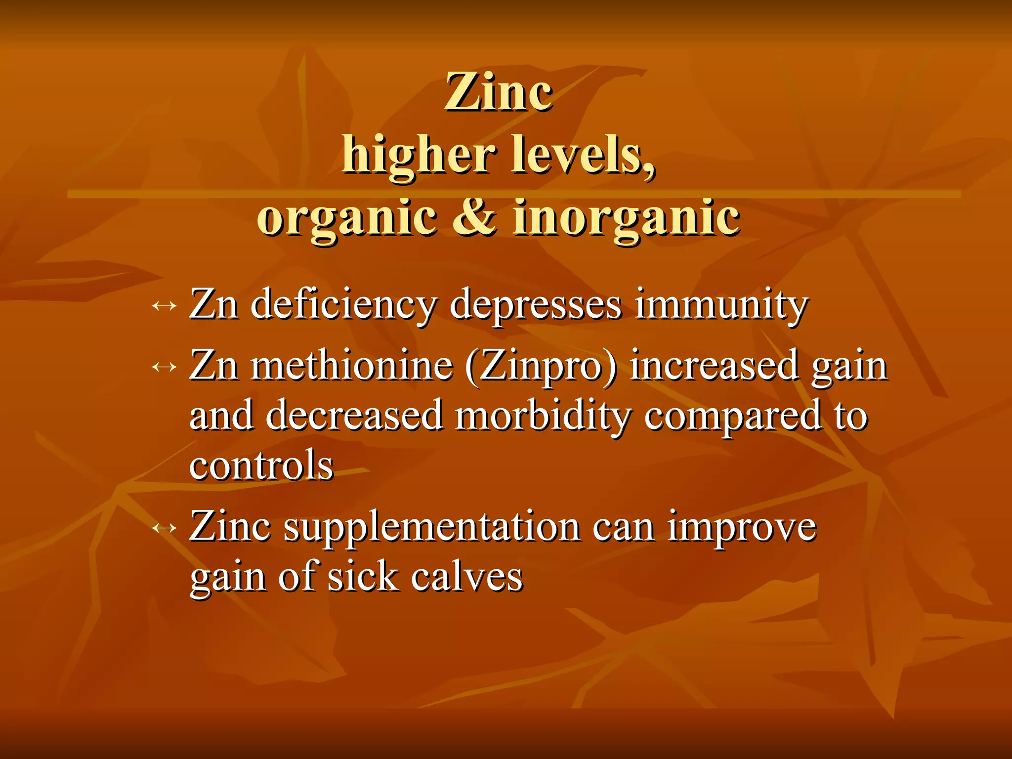 Zinc  higher levels,  organic & inorganic Zn deficiency depresses immunity Zn methionine (Zinpro) increased gain and decreased morbidity compared to controls Zinc supplementation can improve gain of sick calves 