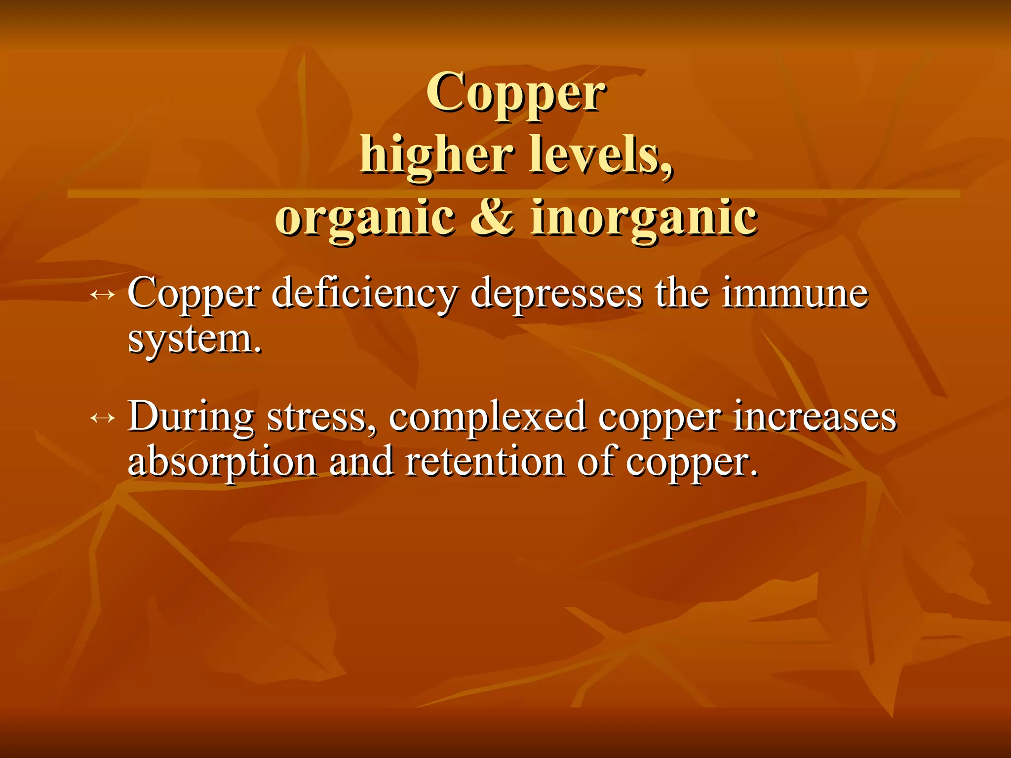Copper higher levels, organic & inorganic Copper deficiency depresses the immune system.  During stress, complexed copper increases absorption and retention of copper. 