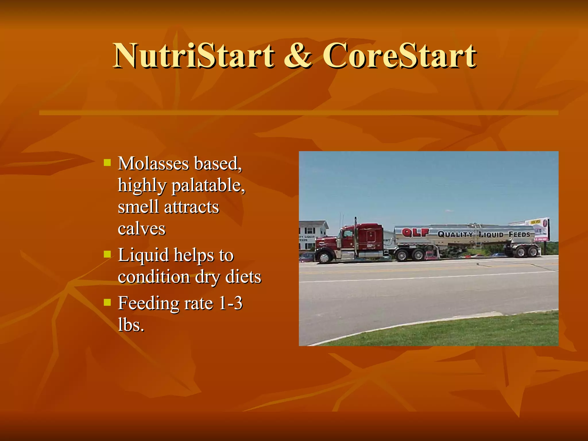 NutriStart & CoreStart Molasses based, highly palatable, smell attracts calves Liquid helps to condition dry diets Feeding rate 1-3 lbs. 