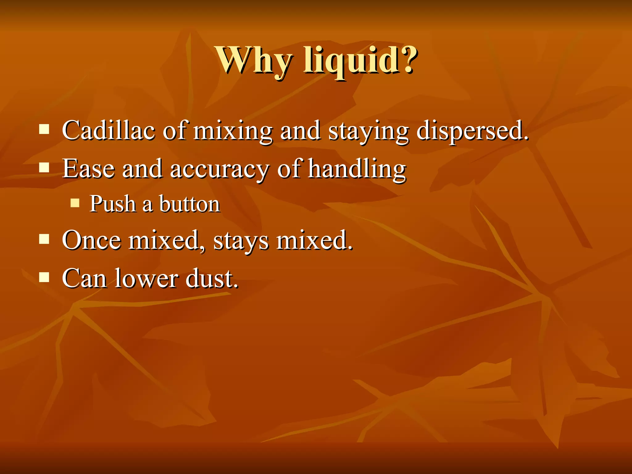 Why liquid? Cadillac of mixing and staying dispersed. Ease and accuracy of handling  Push a button Once mixed, stays mixed. Can lower dust. 