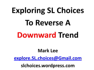 Exploring SL Choices
   To Reverse A
 Downward Trend
           Mark Lee
explore.SL.choices@Gmail.com
   slchoices.wordpress.com
 
