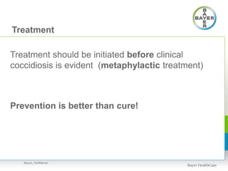 Treatment
Treatment should be initiated before clinical
coccidiosis is evident (metaphylactic treatment)
Prevention is better than cure!
Baycox_TechManual
 