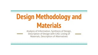 Design Methodology and
Materials
Analysis of Information, Synthesis of Design,
Description of Design with CAD, Listing of
Materials, Description of Alternatives
 