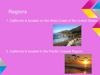 Regions
1. California is located on the West Coast of the United States.




2. California is located in the Pacific Coastal Region.
 
