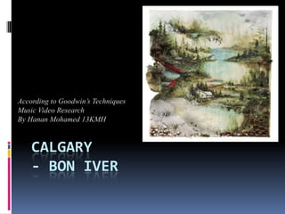 According to Goodwin’s Techniques
Music Video Research
By Hanan Mohamed 13KMH



    CALGARY
    - BON IVER
 