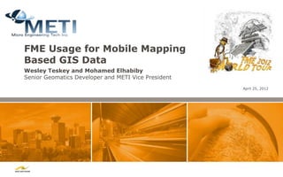 FME Usage for Mobile Mapping
Based GIS Data
Wesley Teskey and Mohamed Elhabiby
Senior Geomatics Developer and METI Vice President
                                                     April 25, 2012
 