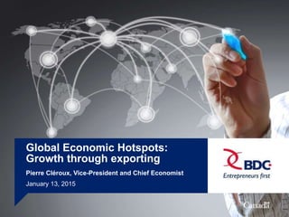 1
Global Economic Hotspots:
Growth through exporting
Pierre Cléroux, Vice-President and Chief Economist
January 13, 2015 | Calgary Chamber of Commerce
 