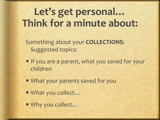 From the Preface (3)Hebert, Elizabeth (2001) The Power of Portfolios. Jossey-Bass, p.ix-x		“Our parents couldn’t possibly envision that these memory boxes would be the inspiration for an innovative way of thinking about children’s learning. These collections, lovingly stored away on our behalf, are the genuine exemplar for documenting children’s learning over time. But now these memory boxes have a different meaning. It’s not purely private or personal, although the personal is what gives power to what they can mean.”