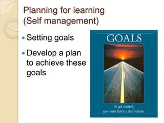 Planning for learning (Self management)Setting goalsDevelop a plan to achieve these goals