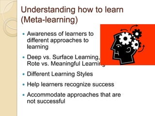 Understanding how to learn (Meta-learning)Awareness of learners to different approaches to learningDeep vs. Surface Learning, Rote vs. Meaningful LearningDifferent Learning StylesHelp learners recognize successAccommodate approaches that are not successful