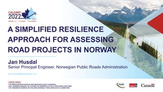 A SIMPLIFIED RESILIENCE
APPROACH FOR ASSESSING
ROAD PROJECTS IN NORWAY
Jan Husdal
Senior Principal Engineer, Norwegian Public Roads Administration
jan.husdal@vegvesen.no
 