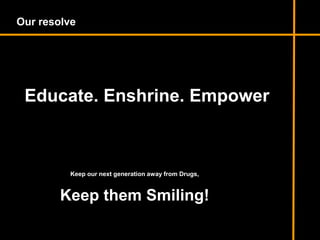 Keep our next generation away from Drugs,
Keep them Smiling!
Educate. Enshrine. Empower
Our resolve
 
