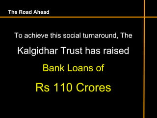 The Road Ahead
To achieve this social turnaround, The
Kalgidhar Trust has raised
Bank Loans of
Rs 110 Crores
 