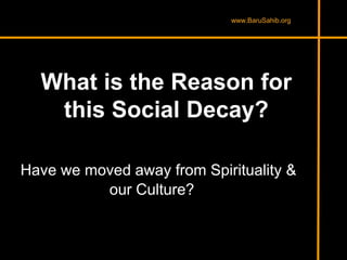 What is the Reason for
this Social Decay?
Have we moved away from Spirituality &
our Culture?
www.BaruSahib.org
 