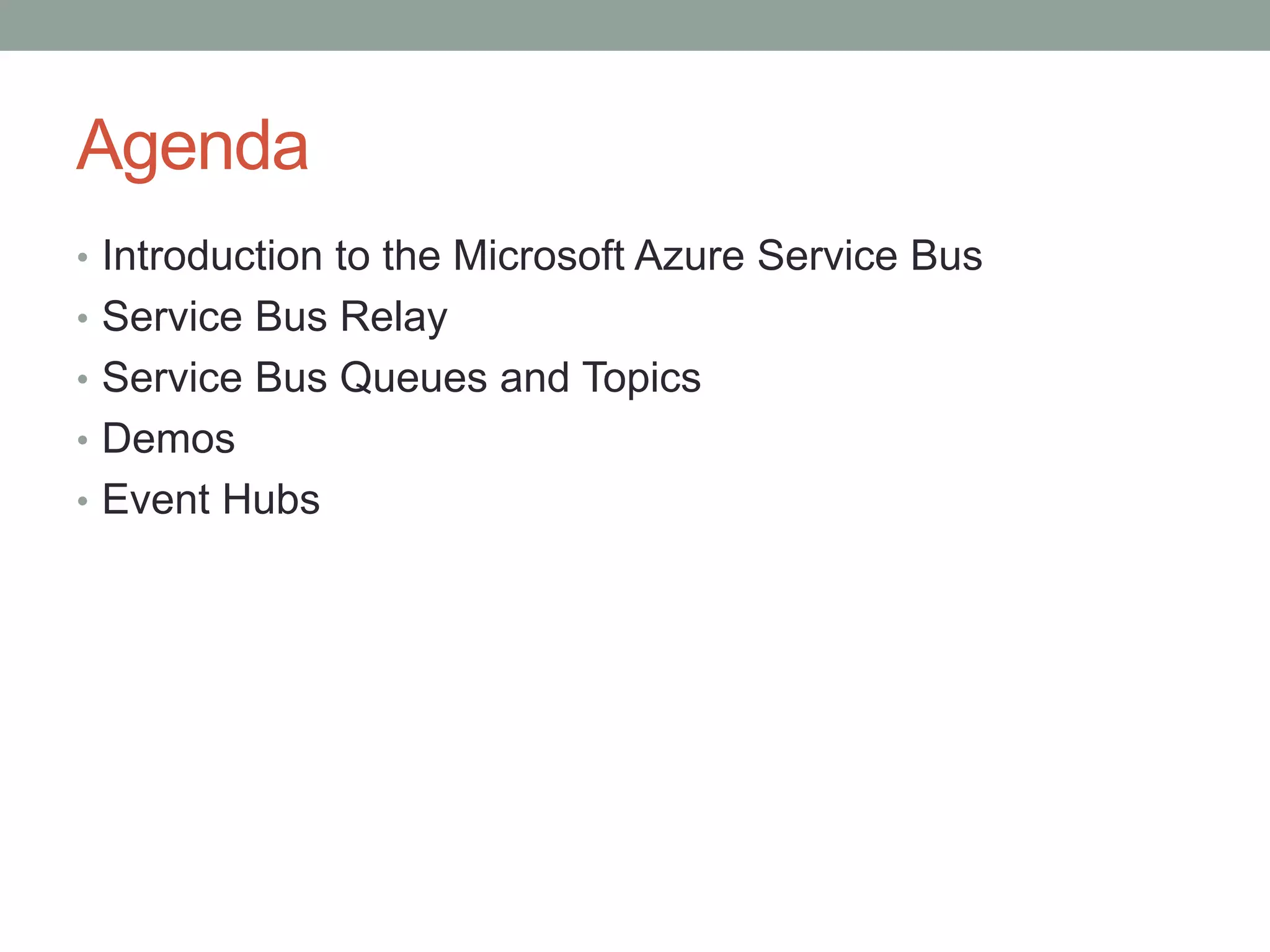 Agenda
• Introduction to the Microsoft Azure Service Bus
• Service Bus Relay
• Service Bus Queues and Topics
• Demos
• Event Hubs
 
