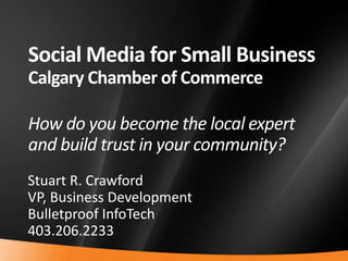 Social Media for Small BusinessCalgary Chamber of CommerceHow do you become the local expert and build trust in your community? Stuart R. Crawford VP, Business Development Bulletproof InfoTech 403.206.2233 