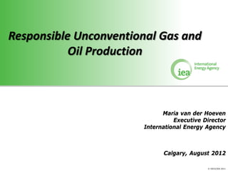 Responsible Unconventional Gas and
           Oil Production



                             Maria van der Hoeven
                                 Executive Director
                       International Energy Agency



                             Calgary, August 2012

                                            © OECD/IEA 2011
 