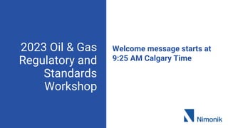 2023 Oil & Gas
Regulatory and
Standards
Workshop
Welcome message starts at
9:25 AM Calgary Time
 