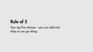 Your top five choices – you can add and
drop as you go along
Rule of 5
 