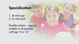 Specialization
1.	At what age
2.	At what level
Possible solution – playing
multiple or all positions
until age 13 or 14
 