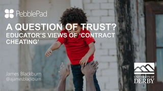 A QUESTION OF TRUST?
EDUCATOR’S VIEWS OF ‘CONTRACT
CHEATING’
James Blackburn
@ajamesblackburn
 