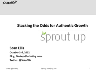 Stacking the Odds for Authentic Growth




     Sean Ellis
     October 3rd, 2012
     Blog: Startup-Marketing.com
     Twitter: @SeanEllis


Twitter @SeanEllis             Startup-Marketing.com      1
 