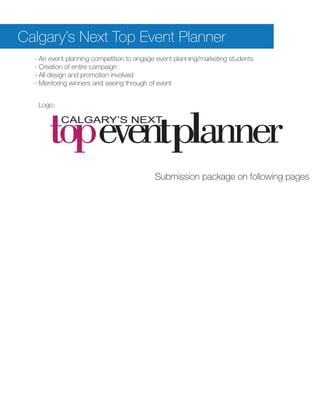 Calgary’s Next Top Event Planner
  - An event planning competition to engage event planning/marketing students
  - Creation of entire campaign
  - All design and promotion involved
  - Mentoring winners and seeing through of event


   Logo:




                                           Submission package on following pages
 