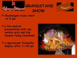 GRANDSTAND
SHOW
 Chuckwagon races-start
at 8 pm
 a live musical
presentation with top
variety acts and the
famous Young Canadians
 a spectacular fireworks
display after 11:30 pm
 