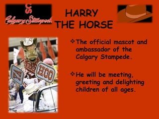 HARRY
THE HORSE
The official mascot and
ambassador of the
Calgary Stampede.
He will be meeting,
greeting and delighting
children of all ages.
 