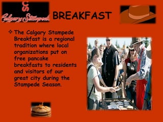 BREAKFAST
 The Calgary Stampede
Breakfast is a regional
tradition where local
organizations put on
free pancake
breakfasts to residents
and visitors of our
great city during the
Stampede Season.
 