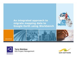 An integrated approach to
migrate mapping data to
Google Earth using Workbench




Terry Steinkey
GIS Project Management
 