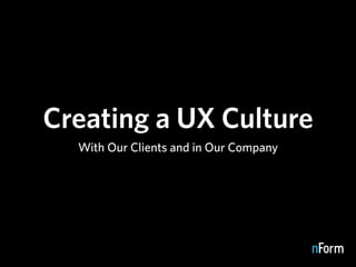Creating a UX Culture
  With Our Clients and in Our Company
 