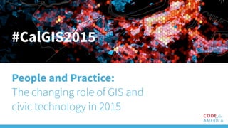 #CalGIS2015
People and Practice:
The changing role of GIS and
civic technology in 2015
 