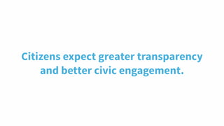 Citizens expect greater transparency
and better civic engagement.
 