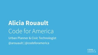Alicia Rouault
Code for America
Urban Planner & Civic Technologist
@arouault | @codeforamerica
 