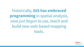 historically, GIS has embraced
programming in spatial analysis,
now just begun to use, teach and
build new web-based mapping
tools.
 