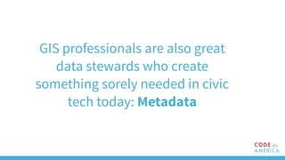 GIS professionals are also great
data stewards who create
something sorely needed in civic
tech today: Metadata
 