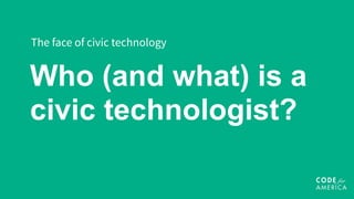 Who (and what) is a
civic technologist?
The face of civic technology
 