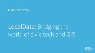 Civic Tech Story
LocalData: Bridging the
world of civic tech and GIS
 