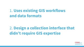 1. Uses existing GIS workflows
and data formats
2. Design a collection interface that
didn’t require GIS expertise
 