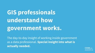 GIS professionals
understand how
government works.
The day-to-day insight of working inside government
as a data professional. Special insight into what is
actually needed.
 
