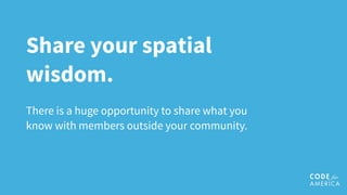 Share your spatial
wisdom.
There is a huge opportunity to share what you
know with members outside your community.
 