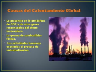 • La presencia en la atmósfera
  de CO2 y de otros gases
  responsables del efecto
  invernadero.
• La quema de combustibles
  fósiles.
• Las actividades humanas
  asociadas al proceso de
  industrialización.
 