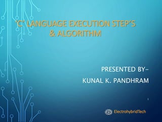 ‘C’ LANGUAGE EXECUTION STEP’S
& ALGORITHM
PRESENTED BY-
KUNAL K. PANDHRAM
1
ElectrohybridTech
 