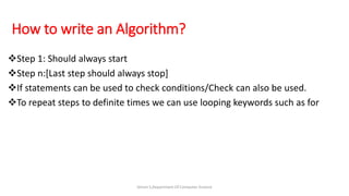 How to write an Algorithm?
Step 1: Should always start
Step n:[Last step should always stop]
If statements can be used to check conditions/Check can also be used.
To repeat steps to definite times we can use looping keywords such as for
Simmi S,Department Of Computer Science
 