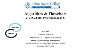 Algorithm & Flowchart
21CSC2T411: Programming in C
SIMMI S
Assistant Professor
Department Of Computer Science(UG)
Kristu Jayanti College, Autonomous
(Reaccredited A++ Grade by NAAC with CGPA 3.78/4)
Bengaluru -560077,India
 
