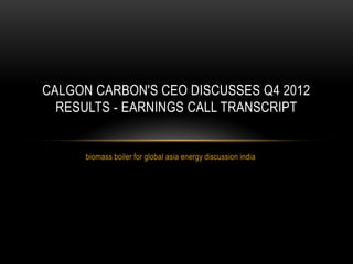 CALGON CARBON'S CEO DISCUSSES Q4 2012
  RESULTS - EARNINGS CALL TRANSCRIPT


     biomass boiler for global asia energy discussion india
 