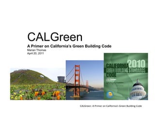 CALGreen
A Primer on California’s Green Building Code
Marian Thomas
April 20,
A il 20 2011




                           CALGreen: A Primer on California’s Green Building Code
 