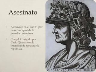 Asesinato
Asesinado en el año 41 por
en un complot de la
guardia pretoriana.
Complot dirigido por
Casio Querea con la
intención de restaurar la
república.
